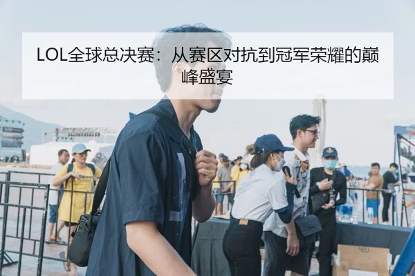 LOL全球总决赛：从赛区对抗到冠军荣耀的巅峰盛宴