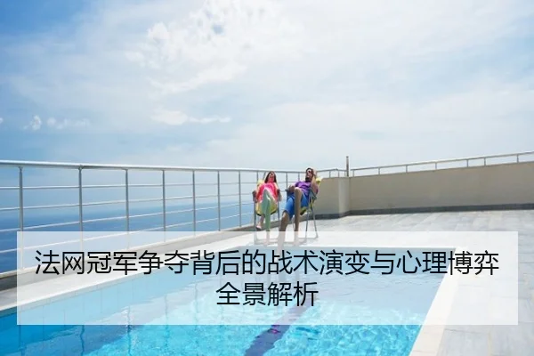法网冠军争夺背后的战术演变与心理博弈全景解析