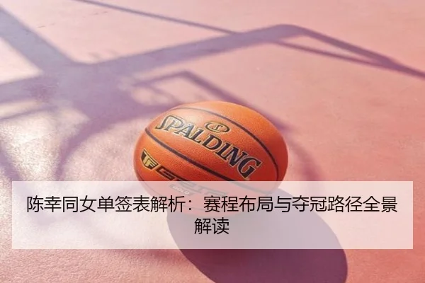 陈幸同女单签表解析：赛程布局与夺冠路径全景解读