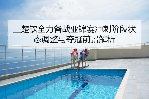 王楚钦全力备战亚锦赛冲刺阶段状态调整与夺冠前景解析