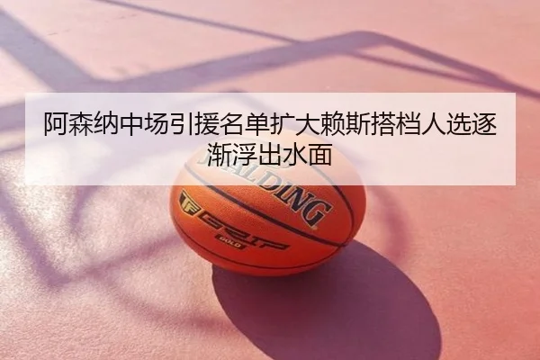 阿森纳中场引援名单扩大赖斯搭档人选逐渐浮出水面