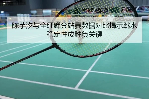 陈芋汐与全红婵分站赛数据对比揭示跳水稳定性成胜负关键