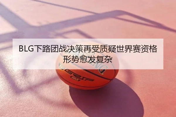 BLG下路团战决策再受质疑世界赛资格形势愈发复杂