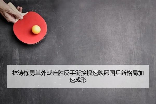 林诗栋男单外战连胜反手衔接提速映照国乒新格局加速成形