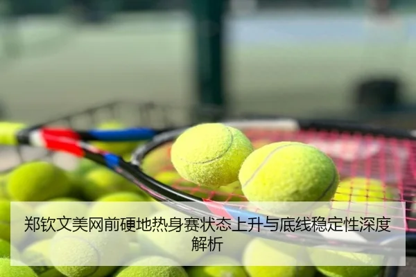 郑钦文美网前硬地热身赛状态上升与底线稳定性深度解析
