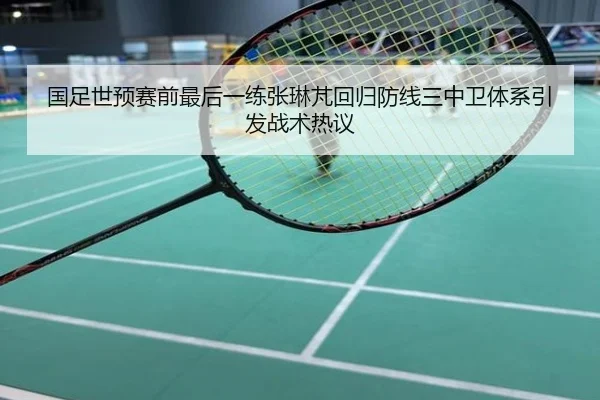 国足世预赛前最后一练张琳芃回归防线三中卫体系引发战术热议
