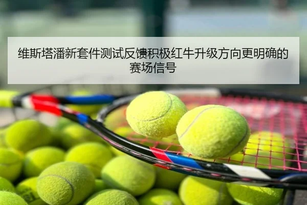 维斯塔潘新套件测试反馈积极红牛升级方向更明确的赛场信号