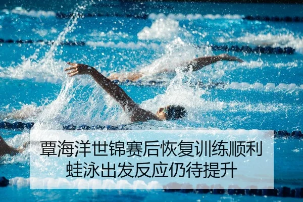 覃海洋世锦赛后恢复训练顺利 蛙泳出发反应仍待提升
