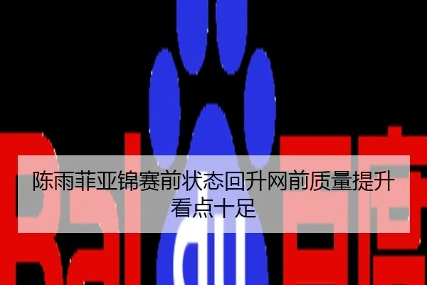 陈雨菲亚锦赛前状态回升网前质量提升看点十足