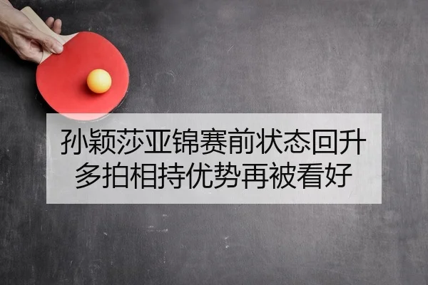 孙颖莎亚锦赛前状态回升 多拍相持优势再被看好