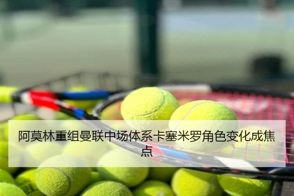 阿莫林重组曼联中场体系卡塞米罗角色变化成焦点